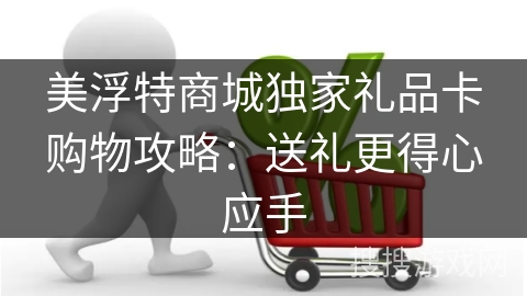 美浮特商城独家礼品卡购物攻略:送礼更得心应手