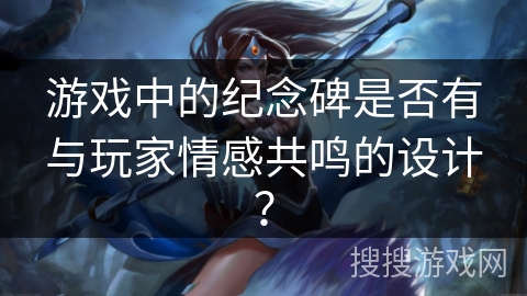 游戏中的纪念碑是否有与玩家情感共鸣的设计? 游戏中的纪念碑是否有与玩家情感共鸣的设计?