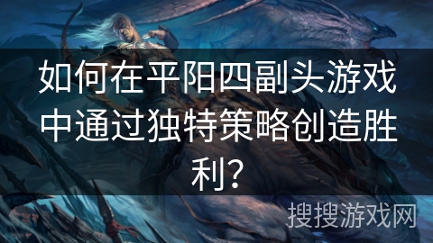 如何在平阳四副头游戏中通过独特策略创造胜利？