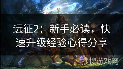 远征2:新手必读,快速升级经验心得分享 远征2:新手必读,快速升级经验心得分享