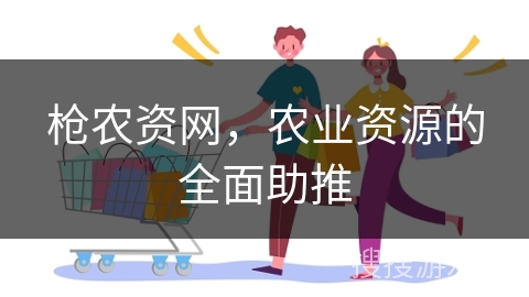 枪农资网,农业资源的全面助推