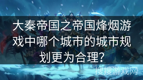 大秦帝国之帝国烽烟游戏中哪个城市的城市规划更为合理? 大秦帝国之帝国烽烟游戏中哪个城市的城市规划更为合理?