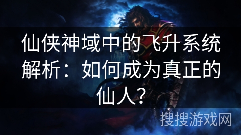 仙侠神域中的飞升系统解析:如何成为真正的仙人? 仙侠神域中的飞升系统解析:如何成为真正的仙人?