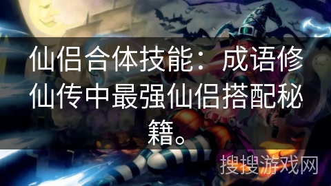 仙侣合体技能:成语修仙传中最强仙侣搭配秘籍。 仙侣合体技能:成语修仙传中最强仙侣搭配秘籍。