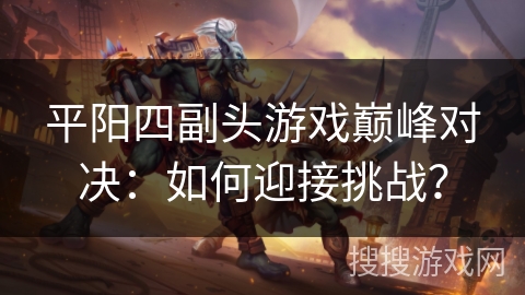 平阳四副头游戏巅峰对决:如何迎接挑战? 平阳四副头游戏巅峰对决:如何迎接挑战?