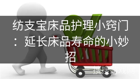 纺支宝床品护理小窍门:延长床品寿命的小妙招