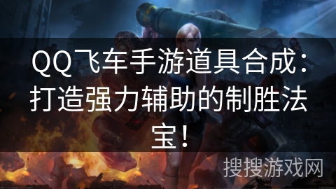 QQ飞车手游道具合成:打造强力辅助的制胜法宝! QQ飞车手游道具合成:打造强力辅助的制胜法宝!