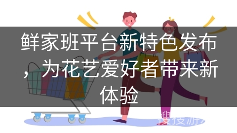 鲜家班平台新特色发布,为花艺爱好者带来新体验