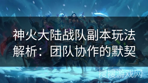 神火大陆战队副本玩法解析:团队协作的默契 神火大陆战队副本玩法解析:团队协作的默契