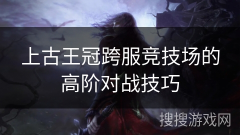上古王冠跨服竞技场的高阶对战技巧 上古王冠跨服竞技场的高阶对战技巧