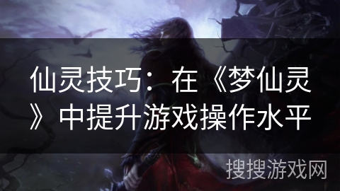 仙灵技巧：在《梦仙灵》中提升游戏操作水平
