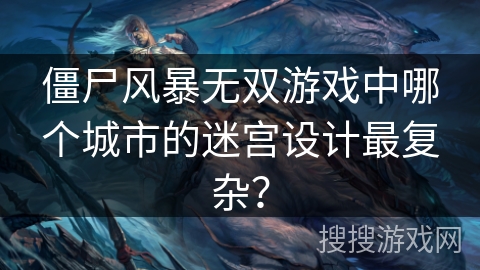 僵尸风暴无双游戏中哪个城市的迷宫设计最复杂? 僵尸风暴无双游戏中哪个城市的迷宫设计最复杂?