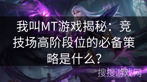 我叫MT游戏揭秘：竞技场高阶段位的必备策略是什么？