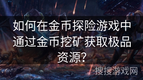 如何在金币探险游戏中通过金币挖矿获取极品资源? 如何在金币探险游戏中通过金币挖矿获取极品资源?