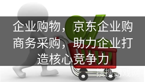企业购物,京东企业购商务采购,助力企业打造核心竞争力