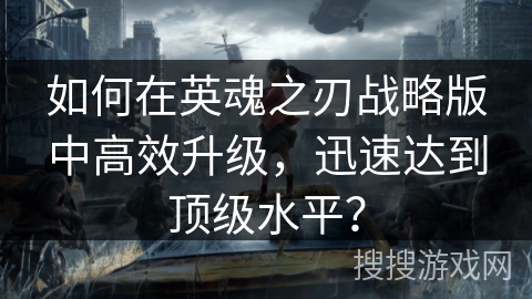 如何在英魂之刃战略版中高效升级,迅速达到顶级水平? 如何在英魂之刃战略版中高效升级,迅速达到顶级水平?