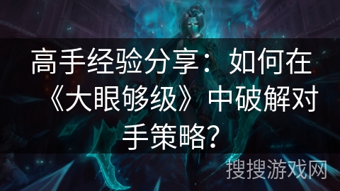 高手经验分享：如何在《大眼够级》中破解对手策略？