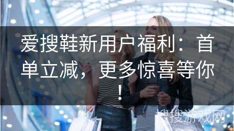 爱搜鞋新用户福利：首单立减，更多惊喜等你！
