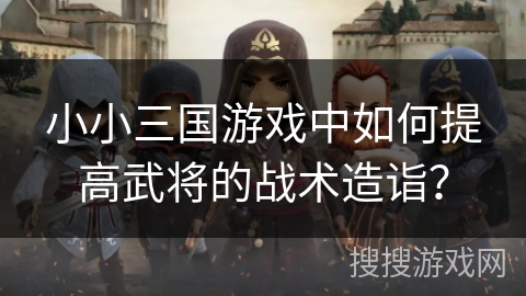 小小三国游戏中如何提高武将的战术造诣? 小小三国游戏中如何提高武将的战术造诣?