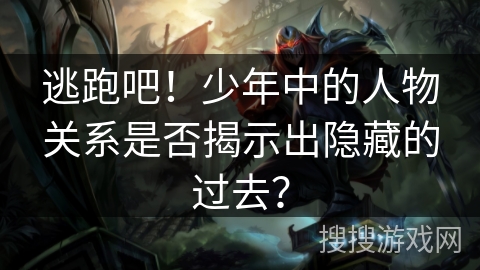 逃跑吧!少年中的人物关系是否揭示出隐藏的过去? 逃跑吧!少年中的人物关系是否揭示出隐藏的过去?