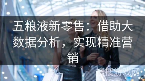 五粮液新零售：借助大数据分析，实现精准营销
