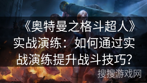 《奥特曼之格斗超人》实战演练:如何通过实战演练提升战斗技巧? 《奥特曼之格斗超人》实战演练:如何通过实战演练提升战斗技巧?