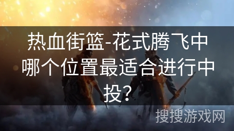 热血街篮-花式腾飞中哪个位置最适合进行中投？