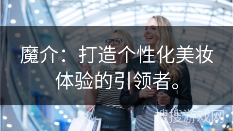 魔介：打造个性化美妆体验的引领者。