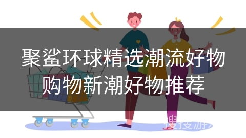 聚鲨环球精选潮流好物购物新潮好物推荐