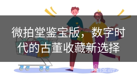 微拍堂鉴宝版，数字时代的古董收藏新选择