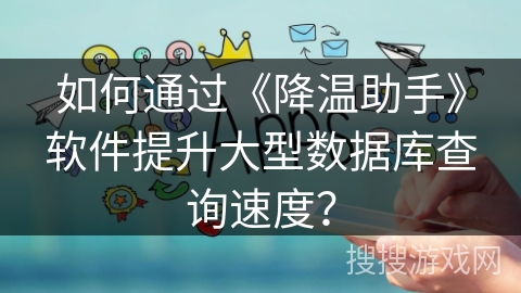 如何通过《降温助手》软件提升大型数据库查询速度？