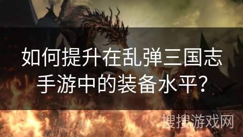 如何提升在乱弹三国志手游中的装备水平? 如何提升在乱弹三国志手游中的装备水平?