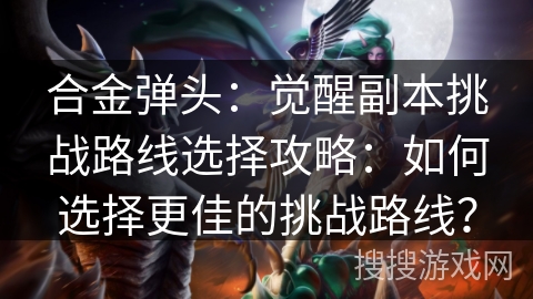合金弹头：觉醒副本挑战路线选择攻略：如何选择更佳的挑战路线？