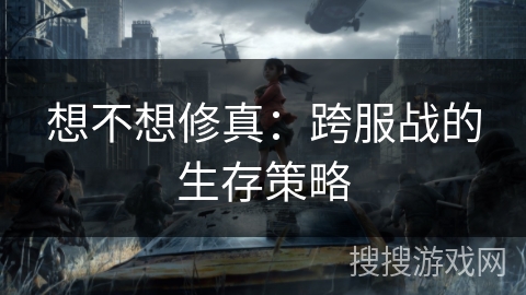 想不想修真：跨服战的生存策略