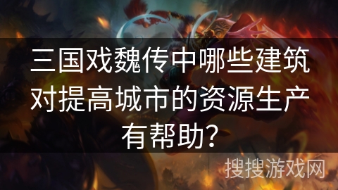 三国戏魏传中哪些建筑对提高城市的资源生产有帮助? 三国戏魏传中哪些建筑对提高城市的资源生产有帮助?