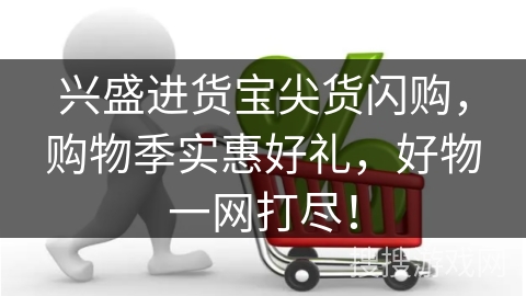 兴盛进货宝尖货闪购，购物季实惠好礼，好物一网打尽！