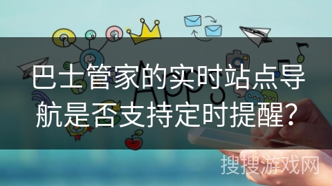 巴士管家的实时站点导航是否支持定时提醒? 巴士管家的实时站点导航是否支持定时提醒?