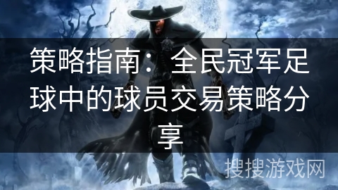 策略指南:全民冠军足球中的球员交易策略分享 策略指南:全民冠军足球中的球员交易策略分享