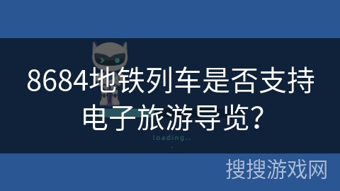 8684地铁列车是否支持电子旅游导览? 8684地铁列车是否支持电子旅游导览?