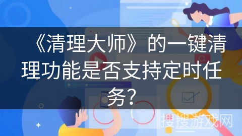 《清理大师》的一键清理功能是否支持定时任务？