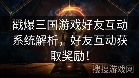 戳爆三国游戏好友互动系统解析,好友互动获取奖励! 戳爆三国游戏好友互动系统解析,好友互动获取奖励!