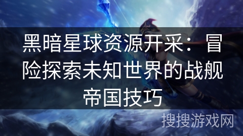 黑暗星球资源开采:冒险探索未知世界的战舰帝国技巧 黑暗星球资源开采:冒险探索未知世界的战舰帝国技巧