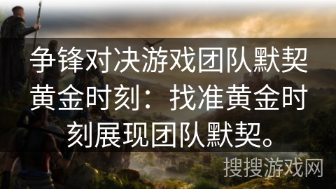 争锋对决游戏团队默契黄金时刻:找准黄金时刻展现团队默契。 争锋对决游戏团队默契黄金时刻:找准黄金时刻展现团队默契。