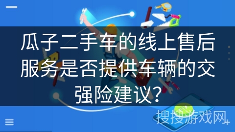 瓜子二手车的线上售后服务是否提供车辆的交强险建议? 瓜子二手车的线上售后服务是否提供车辆的交强险建议?