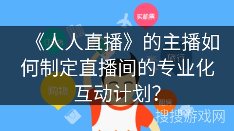 《人人直播》的主播如何制定直播间的专业化互动计划？