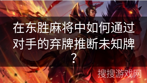 在东胜麻将中如何通过对手的弃牌推断未知牌? 在东胜麻将中如何通过对手的弃牌推断未知牌?