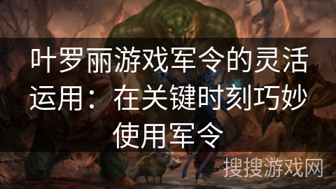 叶罗丽游戏军令的灵活运用:在关键时刻巧妙使用军令 叶罗丽游戏军令的灵活运用:在关键时刻巧妙使用军令