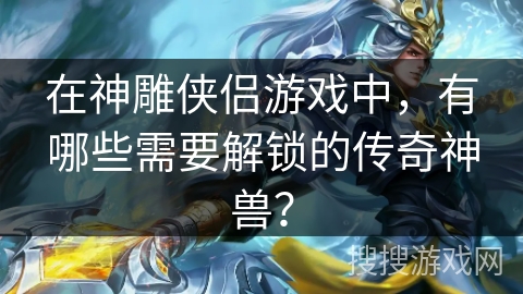 在神雕侠侣游戏中,有哪些需要解锁的传奇神兽? 在神雕侠侣游戏中,有哪些需要解锁的传奇神兽?