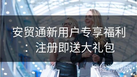 安贸通新用户专享福利：注册即送大礼包