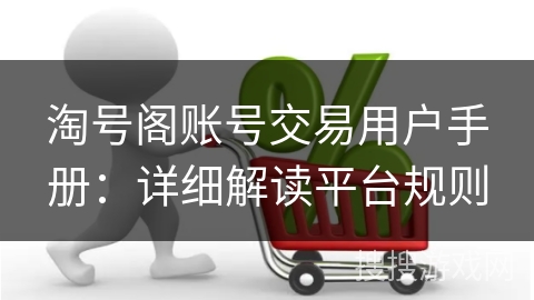 淘号阁账号交易用户手册:详细解读平台规则